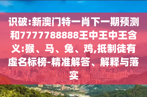 識(shí)破:新澳門特一肖下一期預(yù)測(cè)和7777788888王中王中王含義:猴、馬、兔、雞,抵制徒有虛名標(biāo)榜-精準(zhǔn)解答、解釋與落實(shí)