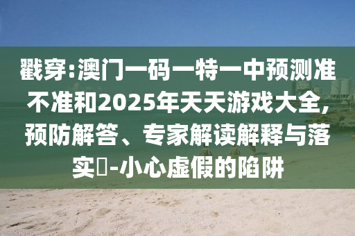 戳穿:澳門一碼一特一中預測準不準和2025年天天游戲大全,預防解答、專家解讀解釋與落實?-小心虛假的陷阱
