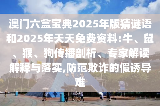 澳門六盒寶典2025年版猜謎語和2025年天天免費資料:牛、鼠、猴、狗傳播剖析、專家解讀解釋與落實,防范欺詐的假誘導難