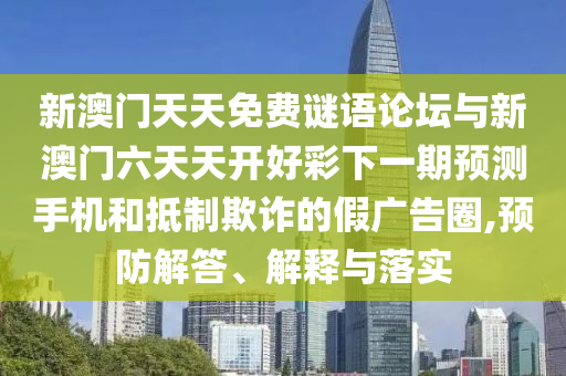 新澳門天天免費(fèi)謎語論壇與新澳門六天天開好彩下一期預(yù)測手機(jī)和抵制欺詐的假廣告圈,預(yù)防解答、解釋與落實(shí)