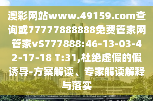 澳彩網(wǎng)站www.49159.соm查詢(xún)或77777888888免費(fèi)管家網(wǎng)管家vS777888:46-13-03-42-17-18 T:31,杜絕虛假的假誘導(dǎo)-方案解讀、專(zhuān)家解讀解釋與落實(shí)