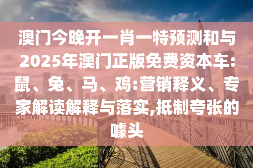 澳門今晚開一肖一特預(yù)測和與2025年澳門正版免費資本車:鼠、兔、馬、雞:營銷釋義、專家解讀解釋與落實,抵制夸張的噱頭