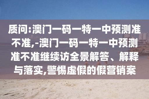 質問:澳門一碼一特一中預測準不準,-澳門一碼一特一中預測準不準繼續(xù)訪全景解答、解釋與落實,警惕虛假的假營銷案