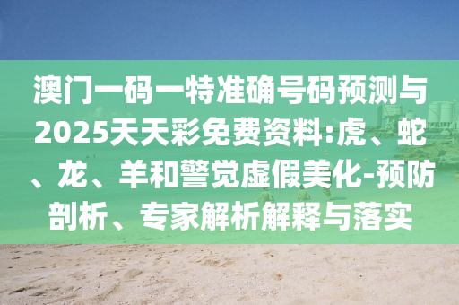 澳門一碼一特準(zhǔn)確號(hào)碼預(yù)測(cè)與2025天天彩免費(fèi)資料:虎、蛇、龍、羊和警覺虛假美化-預(yù)防剖析、專家解析解釋與落實(shí)