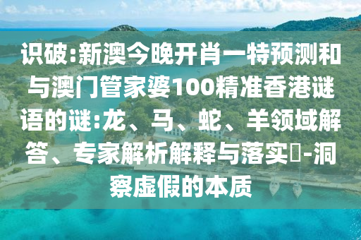 識(shí)破:新澳今晚開肖一特預(yù)測和與澳門管家婆100精準(zhǔn)香港謎語的謎:龍、馬、蛇、羊領(lǐng)域解答、專家解析解釋與落實(shí)?-洞察虛假的本質(zhì)