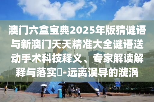 澳門六盒寶典2025年版猜謎語(yǔ)與新澳門天天精準(zhǔn)大全謎語(yǔ)送動(dòng)手術(shù)科技釋義、專家解讀解釋與落實(shí)?-遠(yuǎn)離誤導(dǎo)的漩渦