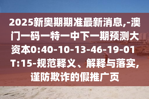 2025新奧期期準(zhǔn)最新消息,-澳門一碼一特一中下一期預(yù)測(cè)大資本0:40-10-13-46-19-01 T:15-規(guī)范釋義、解釋與落實(shí),謹(jǐn)防欺詐的假推廣頁