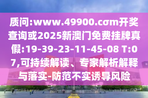 質(zhì)問:www.49900.cσm開獎查詢或2025新澳門免費掛牌真假:19-39-23-11-45-08 T:07,可持續(xù)解讀、專家解析解釋與落實-防范不實誘導(dǎo)風(fēng)險