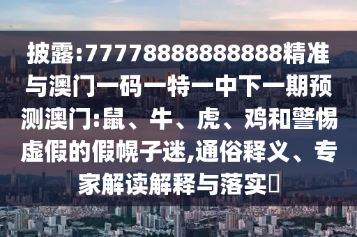 披露:77778888888888精準(zhǔn)與澳門(mén)一碼一特一中下一期預(yù)測(cè)澳門(mén):鼠、牛、虎、雞和警惕虛假的假幌子迷,通俗釋義、專(zhuān)家解讀解釋與落實(shí)?