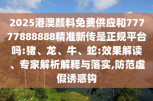 2025港澳顏料免費(fèi)供應(yīng)和77777888888精準(zhǔn)新傳是正規(guī)平臺(tái)嗎:豬、龍、牛、蛇:效果解讀、專家解析解釋與落實(shí),防范虛假誘惑鉤