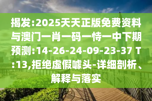 揭發(fā):2025天天正版免費資料與澳門一肖一碼一恃一中下期預測:14-26-24-09-23-37 T:13,拒絕虛假噱頭-詳細剖析、解釋與落實
