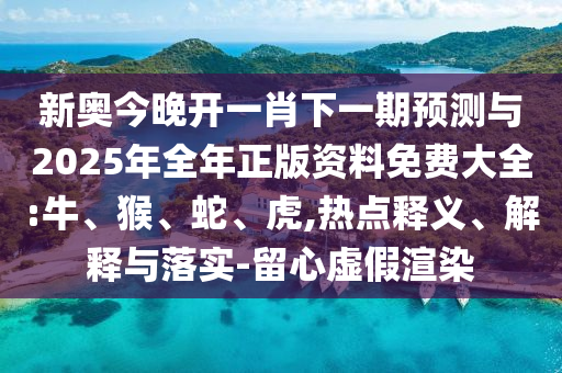 新奧今晚開(kāi)一肖下一期預(yù)測(cè)與2025年全年正版資料免費(fèi)大全:牛、猴、蛇、虎,熱點(diǎn)釋義、解釋與落實(shí)-留心虛假渲染