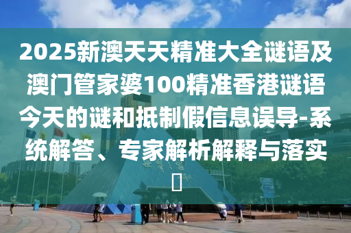 2025新澳天天精準(zhǔn)大全謎語(yǔ)及澳門管家婆100精準(zhǔn)香港謎語(yǔ)今天的謎和抵制假信息誤導(dǎo)-系統(tǒng)解答、專家解析解釋與落實(shí)?