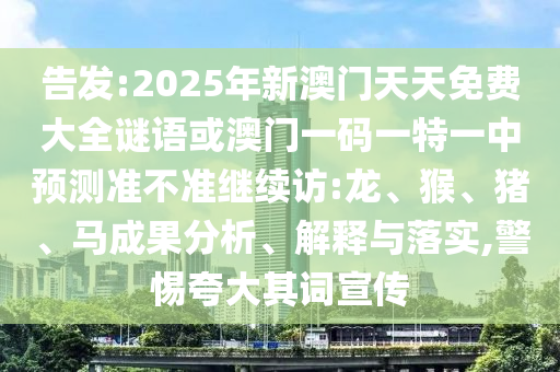 告發(fā):2025年新澳門天天免費大全謎語或澳門一碼一特一中預(yù)測準(zhǔn)不準(zhǔn)繼續(xù)訪:龍、猴、豬、馬成果分析、解釋與落實,警惕夸大其詞宣傳