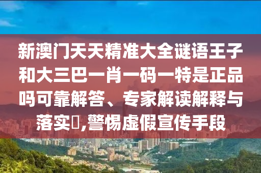 新澳門天天精準大全謎語王子和大三巴一肖一碼一特是正品嗎可靠解答、專家解讀解釋與落實?,警惕虛假宣傳手段