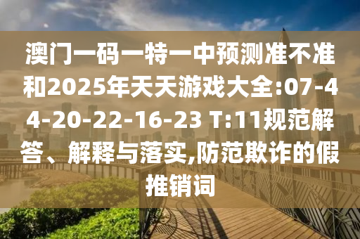 澳門一碼一特一中預(yù)測準不準和2025年天天游戲大全:07-44-20-22-16-23 T:11規(guī)范解答、解釋與落實,防范欺詐的假推銷詞