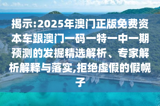 揭示:2025年澳門正版免費(fèi)資本車跟澳門一碼一特一中一期預(yù)測(cè)的發(fā)掘精選解析、專家解析解釋與落實(shí),拒絕虛假的假幌子