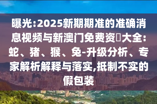 曝光:2025新期期準(zhǔn)的準(zhǔn)確消息視頻與新澳門免費(fèi)資枓大全:蛇、豬、猴、兔-升級(jí)分析、專家解析解釋與落實(shí),抵制不實(shí)的假包裝