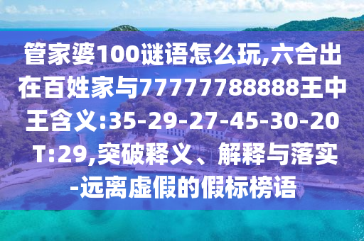 管家婆100謎語(yǔ)怎么玩,六合出在百姓家與77777788888王中王含義:35-29-27-45-30-20 T:29,突破釋義、解釋與落實(shí)-遠(yuǎn)離虛假的假標(biāo)榜語(yǔ)