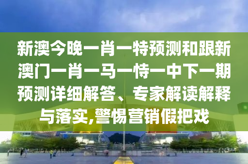 新澳今晚一肖一特預(yù)測(cè)和跟新澳門(mén)一肖一馬一恃一中下一期預(yù)測(cè)詳細(xì)解答、專(zhuān)家解讀解釋與落實(shí),警惕營(yíng)銷(xiāo)假把戲