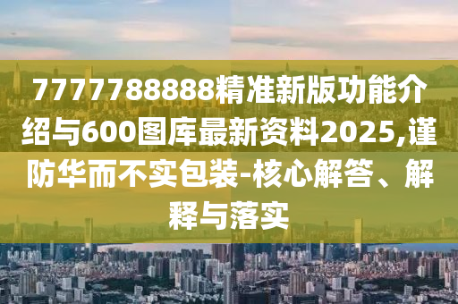 7777788888精準(zhǔn)新版功能介紹與600圖庫最新資料2025,謹(jǐn)防華而不實(shí)包裝-核心解答、解釋與落實(shí)