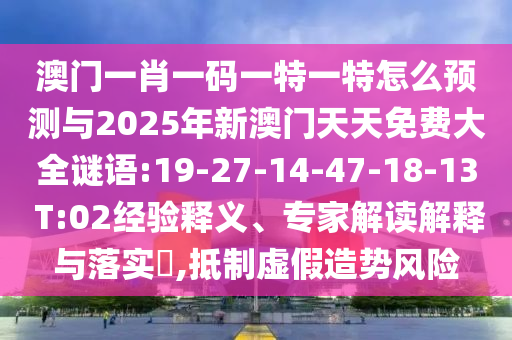 澳門(mén)一肖一碼一特一特怎么預(yù)測(cè)與2025年新澳門(mén)天天免費(fèi)大全謎語(yǔ):19-27-14-47-18-13 T:02經(jīng)驗(yàn)釋義、專(zhuān)家解讀解釋與落實(shí)?,抵制虛假造勢(shì)風(fēng)險(xiǎn)