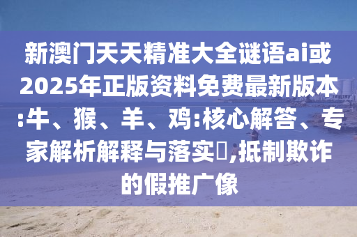 新澳門天天精準(zhǔn)大全謎語ai或2025年正版資料免費(fèi)最新版本:牛、猴、羊、雞:核心解答、專家解析解釋與落實(shí)?,抵制欺詐的假推廣像