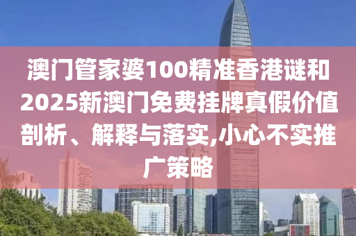 澳門管家婆100精準香港謎和2025新澳門免費掛牌真假價值剖析、解釋與落實,小心不實推廣策略