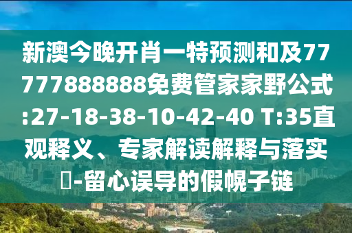 新澳今晚開肖一特預測和及77777888888免費管家家野公式:27-18-38-10-42-40 T:35直觀釋義、專家解讀解釋與落實?-留心誤導的假幌子鏈