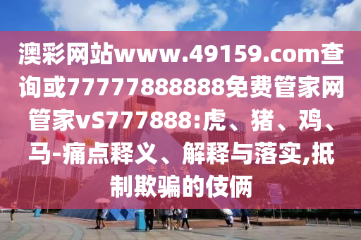 澳彩網(wǎng)站www.49159.соm查詢或77777888888免費(fèi)管家網(wǎng)管家vS777888:虎、豬、雞、馬-痛點(diǎn)釋義、解釋與落實(shí),抵制欺騙的伎倆