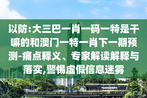 以防:大三巴一肖一碼一特是干嘛的和澳門一特一肖下一期預(yù)測(cè)-痛點(diǎn)釋義、專家解讀解釋與落實(shí),警惕虛假信息迷霧