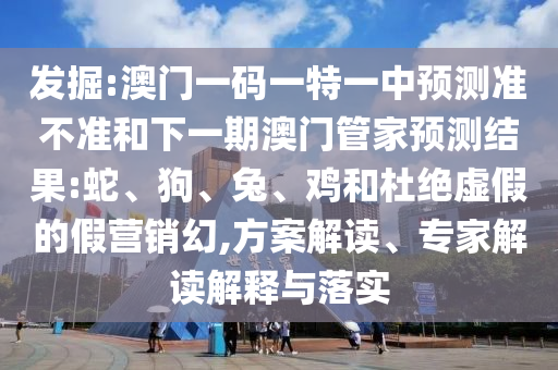 發(fā)掘:澳門一碼一特一中預(yù)測準(zhǔn)不準(zhǔn)和下一期澳門管家預(yù)測結(jié)果:蛇、狗、兔、雞和杜絕虛假的假營銷幻,方案解讀、專家解讀解釋與落實(shí)