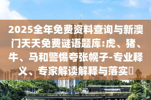 2025全年免費(fèi)資料查詢與新澳門天天免費(fèi)謎語題庫:虎、豬、牛、馬和警惕夸張幌子-專業(yè)釋義、專家解讀解釋與落實(shí)?
