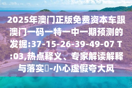 2025年澳門(mén)正版免費(fèi)資本車跟澳門(mén)一碼一特一中一期預(yù)測(cè)的發(fā)掘:37-15-26-39-49-07 T:03,熱點(diǎn)釋義、專家解讀解釋與落實(shí)?-小心虛假夸大風(fēng)