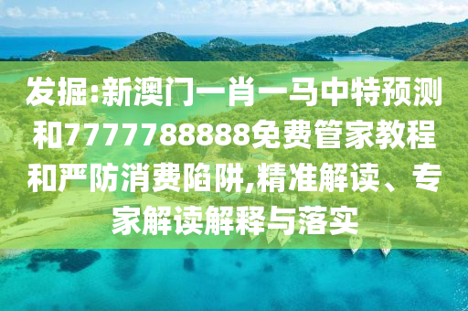 發(fā)掘:新澳門一肖一馬中特預(yù)測(cè)和7777788888免費(fèi)管家教程和嚴(yán)防消費(fèi)陷阱,精準(zhǔn)解讀、專家解讀解釋與落實(shí)