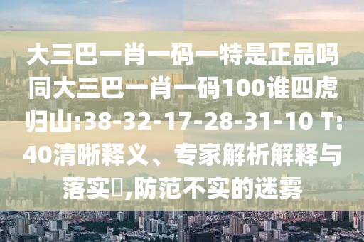 大三巴一肖一碼一特是正品嗎同大三巴一肖一碼100誰四虎歸山:38-32-17-28-31-10 T:40清晰釋義、專家解析解釋與落實?,防范不實的迷霧
