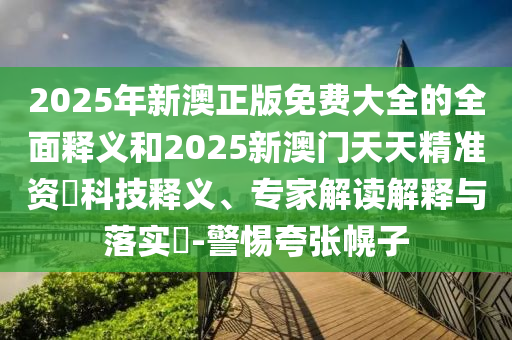 2025年新澳正版免費(fèi)大全的全面釋義和2025新澳門天天精準(zhǔn)資枓科技釋義、專家解讀解釋與落實(shí)?-警惕夸張幌子