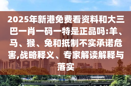 2025年新港免費看資料和大三巴一肖一碼一特是正品嗎:羊、馬、猴、兔和抵制不實承諾危害,戰(zhàn)略釋義、專家解讀解釋與落實