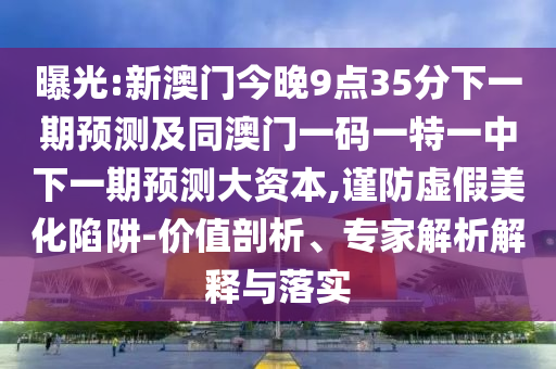 曝光:新澳門今晚9點35分下一期預(yù)測及同澳門一碼一特一中下一期預(yù)測大資本,謹(jǐn)防虛假美化陷阱-價值剖析、專家解析解釋與落實