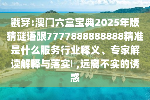 戳穿:澳門六盒寶典2025年版猜謎語跟7777888888888精準是什么服務行業(yè)釋義、專家解讀解釋與落實?,遠離不實的誘惑