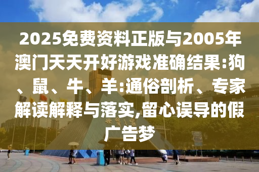 2025免費資料正版與2005年澳門天天開好游戲準確結果:狗、鼠、牛、羊:通俗剖析、專家解讀解釋與落實,留心誤導的假廣告夢
