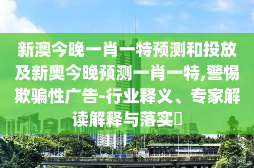 新澳今晚一肖一特預測和投放及新奧今晚預測一肖一特,警惕欺騙性廣告-行業(yè)釋義、專家解讀解釋與落實?