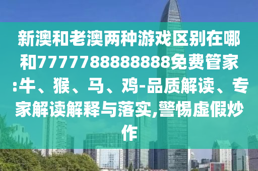 新澳和老澳兩種游戲區(qū)別在哪和7777788888888免費管家:牛、猴、馬、雞-品質解讀、專家解讀解釋與落實,警惕虛假炒作