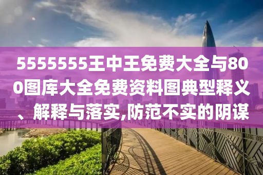 5555555王中王免費(fèi)大全與800圖庫大全免費(fèi)資料圖典型釋義、解釋與落實(shí),防范不實(shí)的陰謀