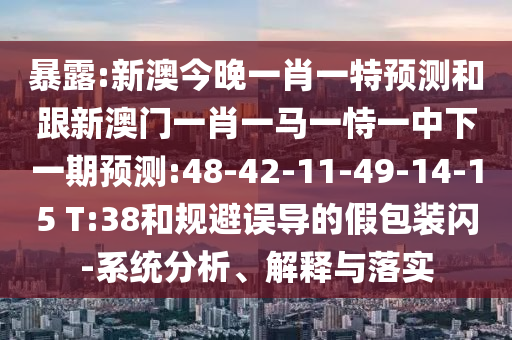 暴露:新澳今晚一肖一特預(yù)測和跟新澳門一肖一馬一恃一中下一期預(yù)測:48-42-11-49-14-15 T:38和規(guī)避誤導(dǎo)的假包裝閃-系統(tǒng)分析、解釋與落實