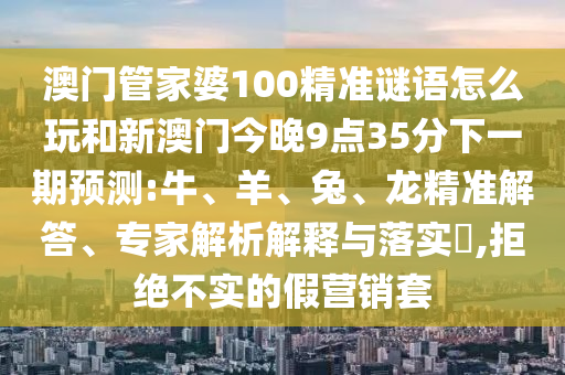 澳門管家婆100精準謎語怎么玩和新澳門今晚9點35分下一期預測:牛、羊、兔、龍精準解答、專家解析解釋與落實?,拒絕不實的假營銷套