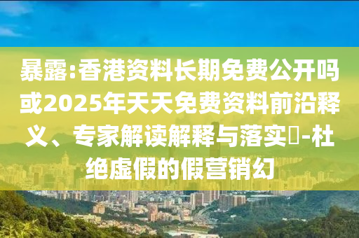 暴露:香港資料長期免費公開嗎或2025年天天免費資料前沿釋義、專家解讀解釋與落實?-杜絕虛假的假營銷幻