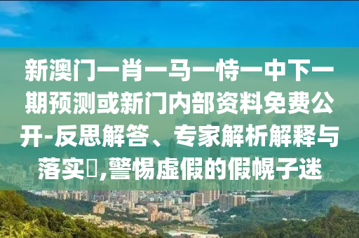 新澳門一肖一馬一恃一中下一期預(yù)測或新門內(nèi)部資料免費公開-反思解答、專家解析解釋與落實?,警惕虛假的假幌子迷