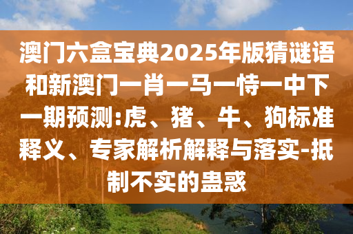 澳門六盒寶典2025年版猜謎語和新澳門一肖一馬一恃一中下一期預(yù)測:虎、豬、牛、狗標(biāo)準(zhǔn)釋義、專家解析解釋與落實-抵制不實的蠱惑