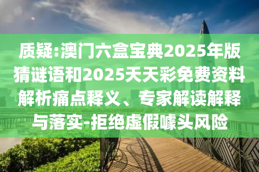 質疑:澳門六盒寶典2025年版猜謎語和2025天天彩免費資料解析痛點釋義、專家解讀解釋與落實-拒絕虛假噱頭風險
